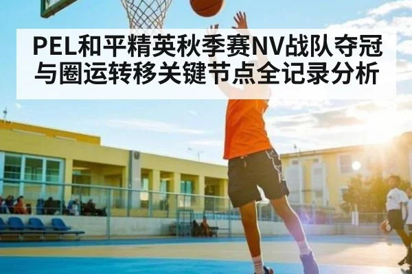 PEL和平精英秋季赛NV战队夺冠与圈运转移关键节点全记录分析